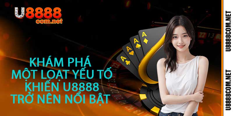 Khám phá một loạt yếu tố khiến U8888 trở nên nổi bật